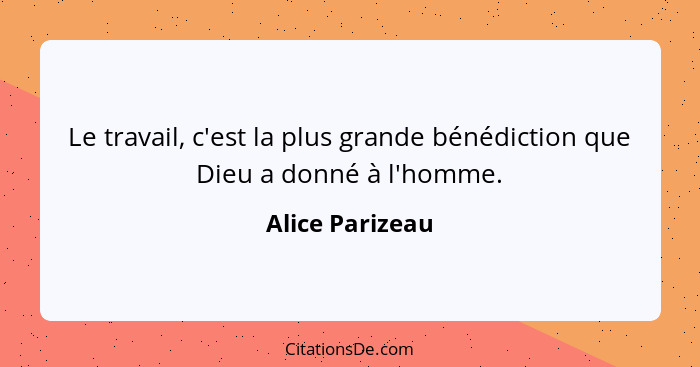 Le travail, c'est la plus grande bénédiction que Dieu a donné à l'homme.... - Alice Parizeau