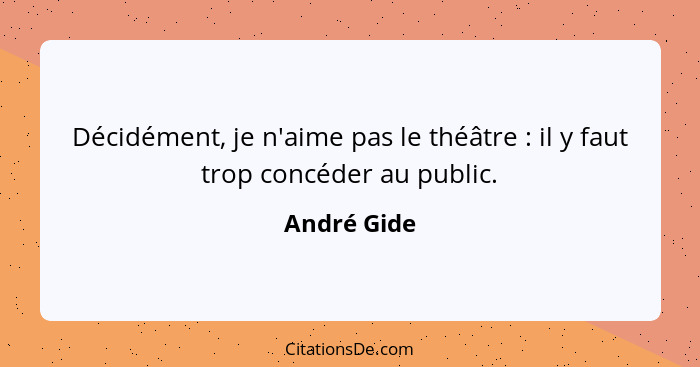 Décidément, je n'aime pas le théâtre : il y faut trop concéder au public.... - André Gide