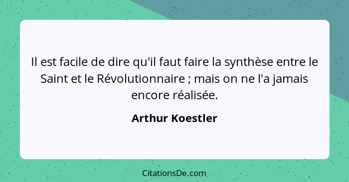 Il est facile de dire qu'il faut faire la synthèse entre le Saint et le Révolutionnaire ; mais on ne l'a jamais encore réalisée... - Arthur Koestler
