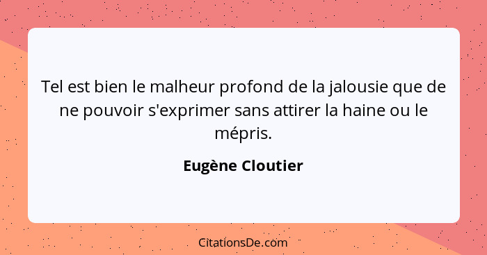 Tel est bien le malheur profond de la jalousie que de ne pouvoir s'exprimer sans attirer la haine ou le mépris.... - Eugène Cloutier