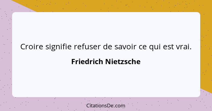 Croire signifie refuser de savoir ce qui est vrai.... - Friedrich Nietzsche