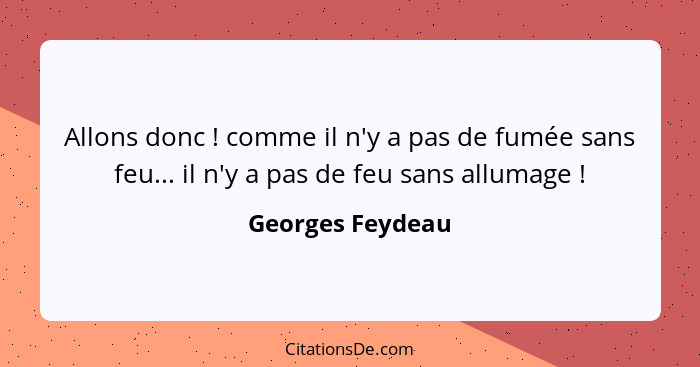 Allons donc ! comme il n'y a pas de fumée sans feu... il n'y a pas de feu sans allumage !... - Georges Feydeau