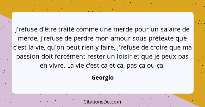 J'refuse d'être traité comme une merde pour un salaire de merde, j'refuse de perdre mon amour sous prétexte que c'est la vie, qu'on peut rie... - Georgio
