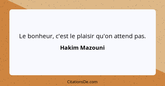 Le bonheur, c'est le plaisir qu'on attend pas.... - Hakim Mazouni
