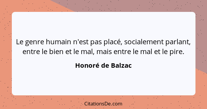 Le genre humain n'est pas placé, socialement parlant, entre le bien et le mal, mais entre le mal et le pire.... - Honoré de Balzac