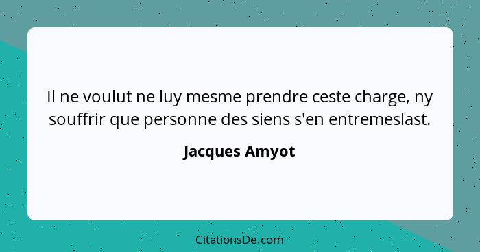 Il ne voulut ne luy mesme prendre ceste charge, ny souffrir que personne des siens s'en entremeslast.... - Jacques Amyot