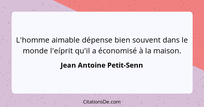 L'homme aimable dépense bien souvent dans le monde l'eíprit qu'il a économisé à la maison.... - Jean Antoine Petit-Senn