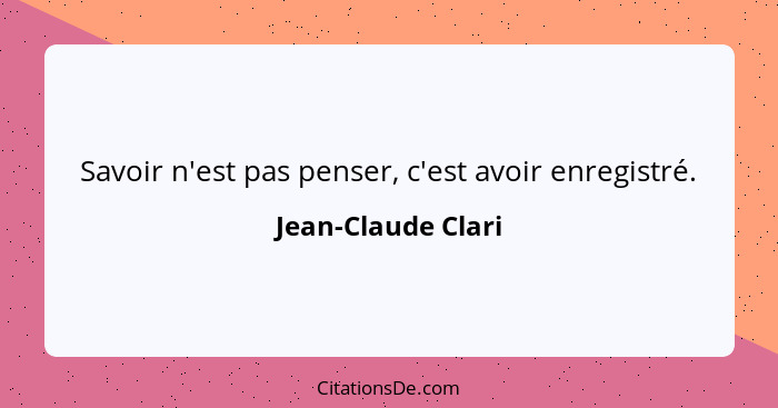 Savoir n'est pas penser, c'est avoir enregistré.... - Jean-Claude Clari