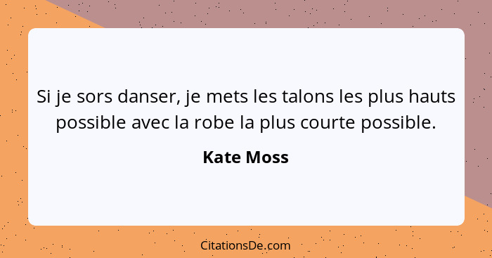 Si je sors danser, je mets les talons les plus hauts possible avec la robe la plus courte possible.... - Kate Moss