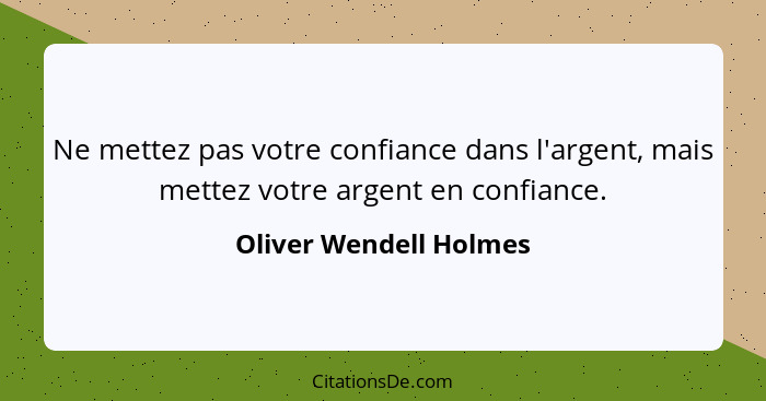 Ne mettez pas votre confiance dans l'argent, mais mettez votre argent en confiance.... - Oliver Wendell Holmes