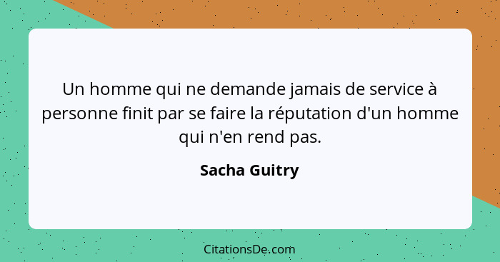 Un homme qui ne demande jamais de service à personne finit par se faire la réputation d'un homme qui n'en rend pas.... - Sacha Guitry