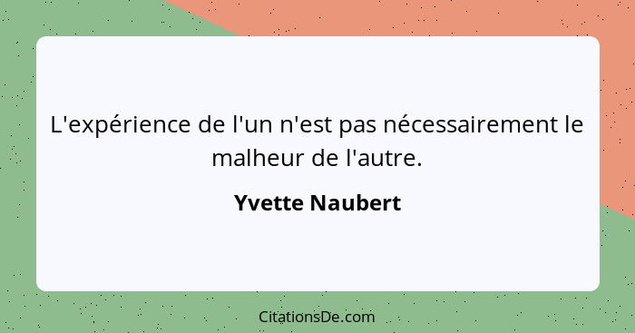 L'expérience de l'un n'est pas nécessairement le malheur de l'autre.... - Yvette Naubert