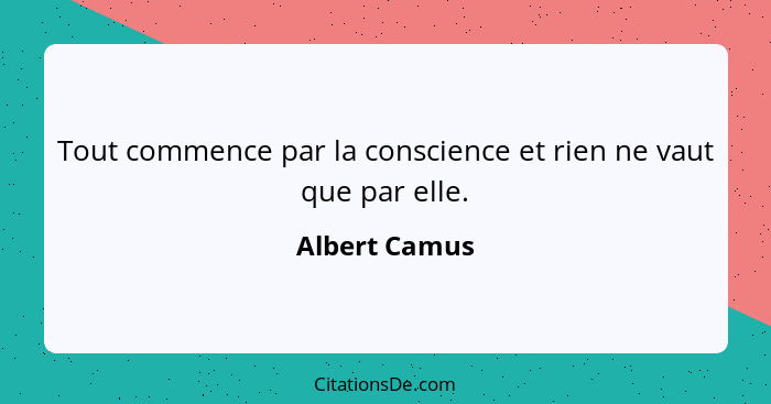 Tout commence par la conscience et rien ne vaut que par elle.... - Albert Camus