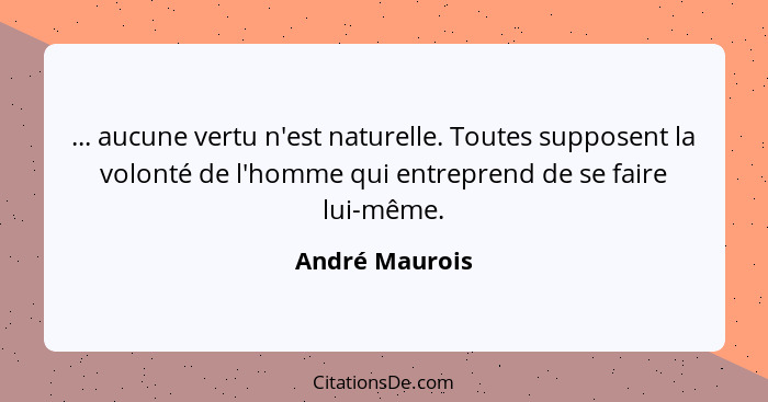 ... aucune vertu n'est naturelle. Toutes supposent la volonté de l'homme qui entreprend de se faire lui-même.... - André Maurois