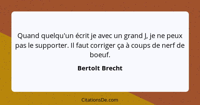 Quand quelqu'un écrit je avec un grand J, je ne peux pas le supporter. Il faut corriger ça à coups de nerf de boeuf.... - Bertolt Brecht