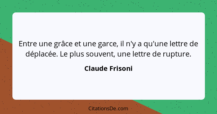 Entre une grâce et une garce, il n'y a qu'une lettre de déplacée. Le plus souvent, une lettre de rupture.... - Claude Frisoni