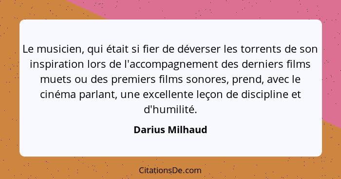 Le musicien, qui était si fier de déverser les torrents de son inspiration lors de l'accompagnement des derniers films muets ou des p... - Darius Milhaud