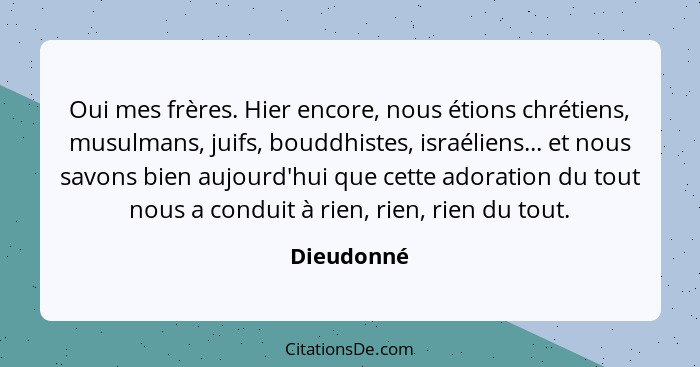 Oui mes frères. Hier encore, nous étions chrétiens, musulmans, juifs, bouddhistes, israéliens... et nous savons bien aujourd'hui que cette... - Dieudonné