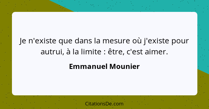 Je n'existe que dans la mesure où j'existe pour autrui, à la limite : être, c'est aimer.... - Emmanuel Mounier