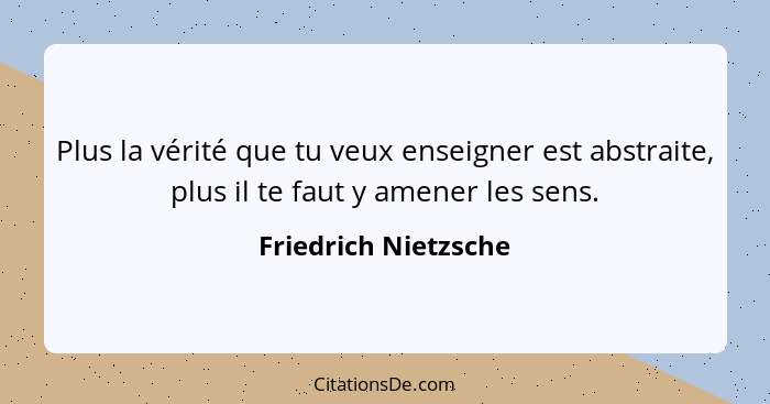 Plus la vérité que tu veux enseigner est abstraite, plus il te faut y amener les sens.... - Friedrich Nietzsche