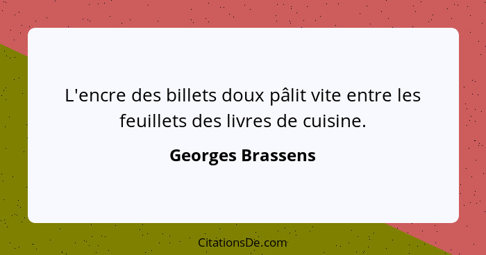 L'encre des billets doux pâlit vite entre les feuillets des livres de cuisine.... - Georges Brassens