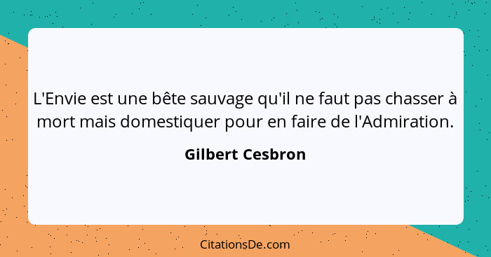 L'Envie est une bête sauvage qu'il ne faut pas chasser à mort mais domestiquer pour en faire de l'Admiration.... - Gilbert Cesbron