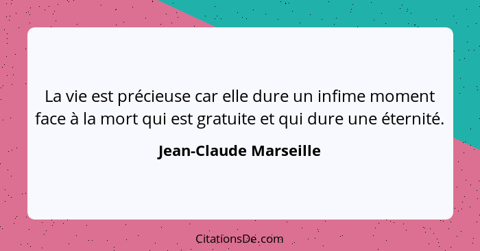 La vie est précieuse car elle dure un infime moment face à la mort qui est gratuite et qui dure une éternité.... - Jean-Claude Marseille