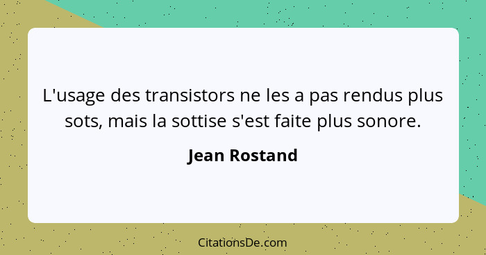 L'usage des transistors ne les a pas rendus plus sots, mais la sottise s'est faite plus sonore.... - Jean Rostand