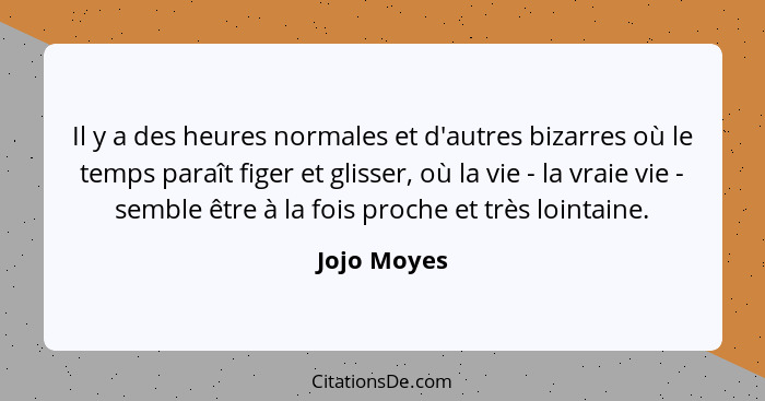 Il y a des heures normales et d'autres bizarres où le temps paraît figer et glisser, où la vie - la vraie vie - semble être à la fois pro... - Jojo Moyes