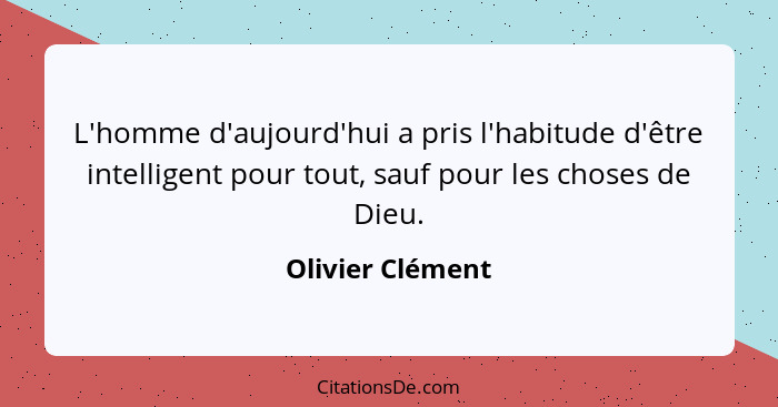 L'homme d'aujourd'hui a pris l'habitude d'être intelligent pour tout, sauf pour les choses de Dieu.... - Olivier Clément