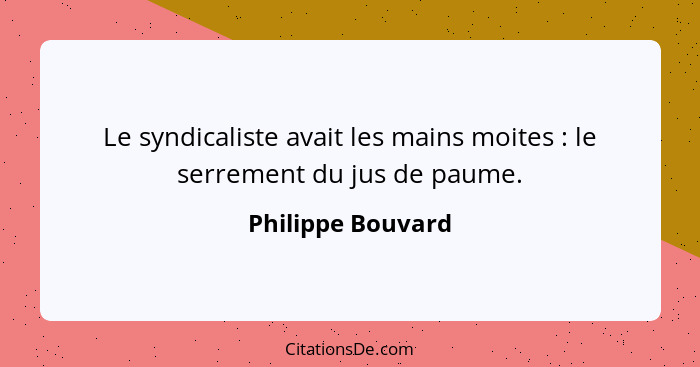 Le syndicaliste avait les mains moites : le serrement du jus de paume.... - Philippe Bouvard