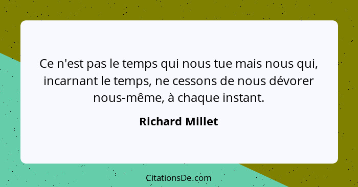 Ce n'est pas le temps qui nous tue mais nous qui, incarnant le temps, ne cessons de nous dévorer nous-même, à chaque instant.... - Richard Millet