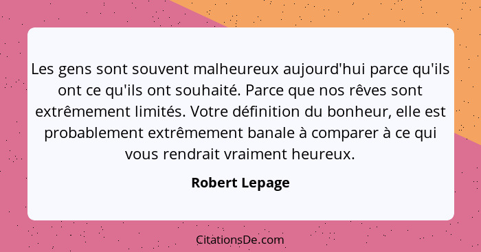 Les gens sont souvent malheureux aujourd'hui parce qu'ils ont ce qu'ils ont souhaité. Parce que nos rêves sont extrêmement limités. Vo... - Robert Lepage