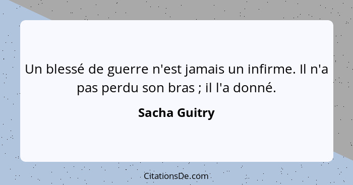 Un blessé de guerre n'est jamais un infirme. Il n'a pas perdu son bras ; il l'a donné.... - Sacha Guitry