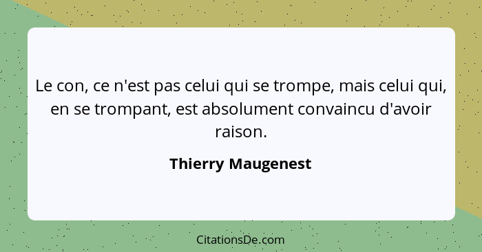 Le con, ce n'est pas celui qui se trompe, mais celui qui, en se trompant, est absolument convaincu d'avoir raison.... - Thierry Maugenest