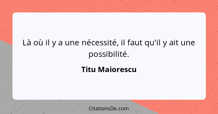 Là où il y a une nécessité, il faut qu'il y ait une possibilité.... - Titu Maiorescu