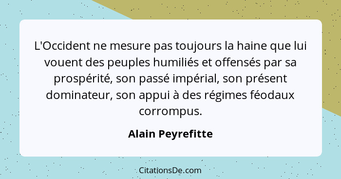 L'Occident ne mesure pas toujours la haine que lui vouent des peuples humiliés et offensés par sa prospérité, son passé impérial, s... - Alain Peyrefitte