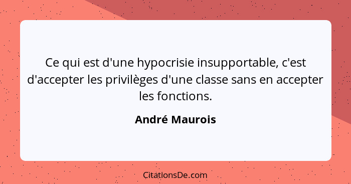 Ce qui est d'une hypocrisie insupportable, c'est d'accepter les privilèges d'une classe sans en accepter les fonctions.... - André Maurois