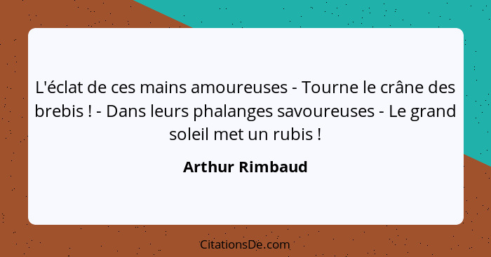 L'éclat de ces mains amoureuses - Tourne le crâne des brebis ! - Dans leurs phalanges savoureuses - Le grand soleil met un rubis... - Arthur Rimbaud