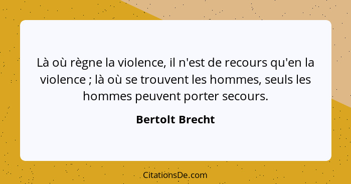 Là où règne la violence, il n'est de recours qu'en la violence ; là où se trouvent les hommes, seuls les hommes peuvent porter s... - Bertolt Brecht
