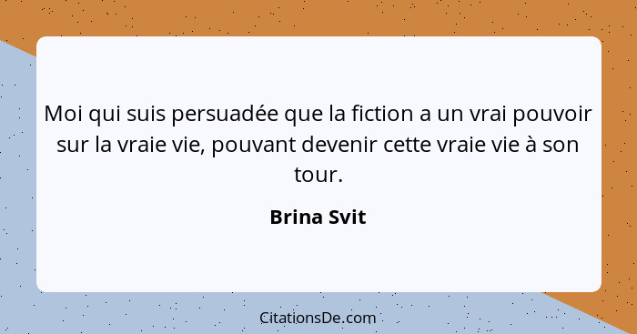 Moi qui suis persuadée que la fiction a un vrai pouvoir sur la vraie vie, pouvant devenir cette vraie vie à son tour.... - Brina Svit
