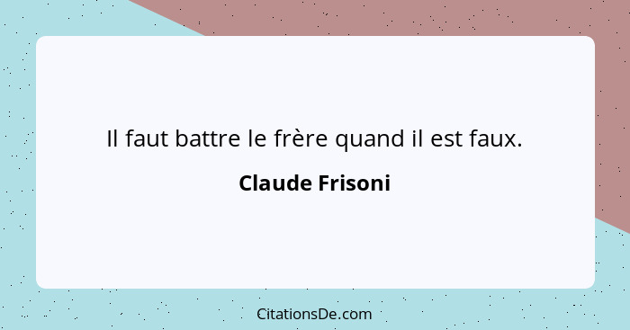 Il faut battre le frère quand il est faux.... - Claude Frisoni