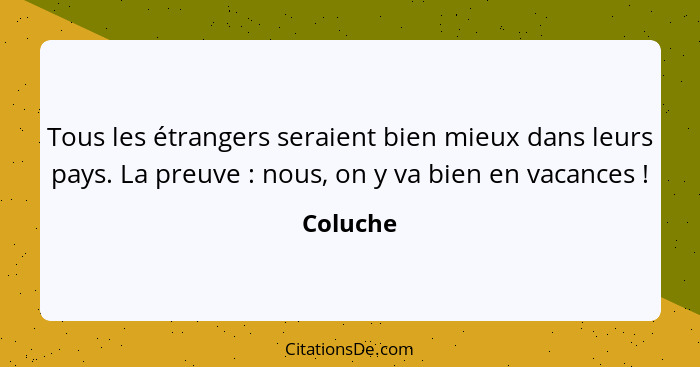 Tous les étrangers seraient bien mieux dans leurs pays. La preuve : nous, on y va bien en vacances !... - Coluche