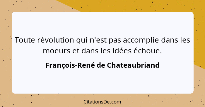Toute révolution qui n'est pas accomplie dans les moeurs et dans les idées échoue.... - François-René de Chateaubriand