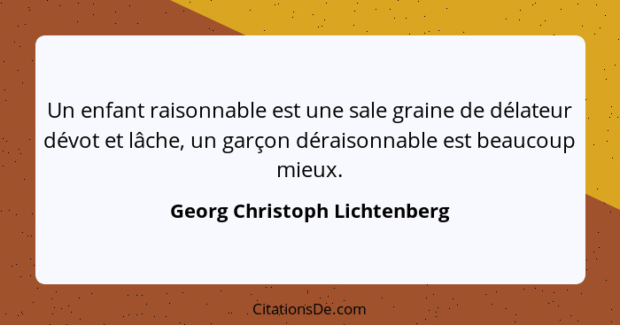 Un enfant raisonnable est une sale graine de délateur dévot et lâche, un garçon déraisonnable est beaucoup mieux.... - Georg Christoph Lichtenberg
