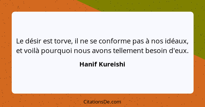 Le désir est torve, il ne se conforme pas à nos idéaux, et voilà pourquoi nous avons tellement besoin d'eux.... - Hanif Kureishi