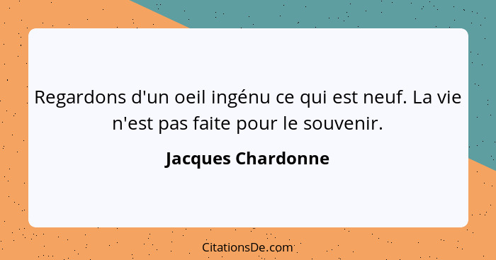 Regardons d'un oeil ingénu ce qui est neuf. La vie n'est pas faite pour le souvenir.... - Jacques Chardonne