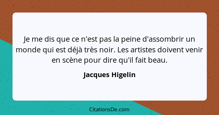 Je me dis que ce n'est pas la peine d'assombrir un monde qui est déjà très noir. Les artistes doivent venir en scène pour dire qu'il... - Jacques Higelin