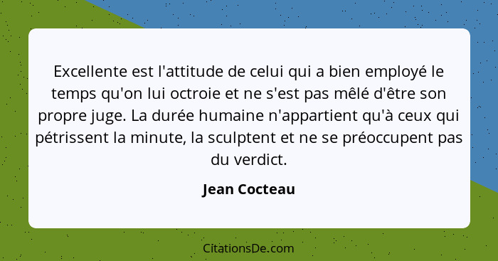 Excellente est l'attitude de celui qui a bien employé le temps qu'on lui octroie et ne s'est pas mêlé d'être son propre juge. La durée... - Jean Cocteau