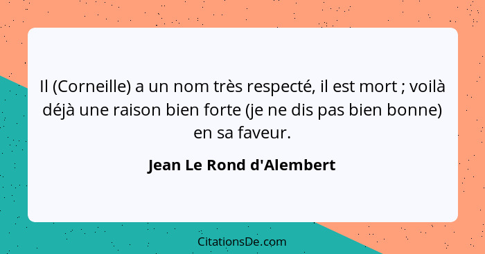 Il (Corneille) a un nom très respecté, il est mort ; voilà déjà une raison bien forte (je ne dis pas bien bonne) en... - Jean Le Rond d'Alembert